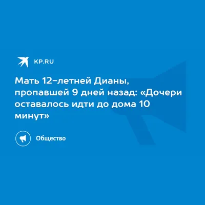 Мать 12-летней Дианы, пропавшей 9 дней назад: «Дочери оставалось идти до  дома 10 минут» - 