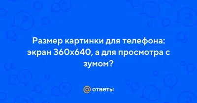 Ответы : Размер картинки для телефона: экран 360х640, а для  просмотра с зумом?