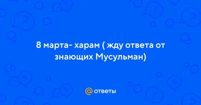 Ответы : 8 марта- харам ( жду ответа от знающих Мусульман)