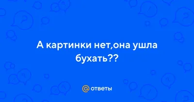 А нет она ушла бухать картинки