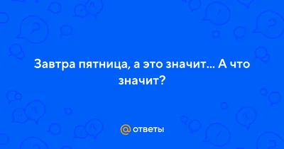 Ответы : Завтра пятница, а это значит... А что значит?