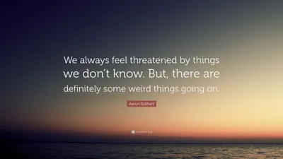 Аарон Экхарт цитата: «Мы всегда чувствуем угрозу со стороны того, чего не знаем. Но определенно происходят какие-то странные вещи».