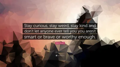 Алекс Хирш цитата: «Оставайтесь любопытными, оставайтесь странными, оставайтесь добрыми и не позволяйте никому об этом говорить».