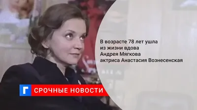 Умерла Анастасия Вознесенская – вдова Андрея Мягкова