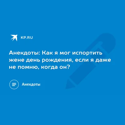 Анекдоты: Как я мог испортить жене день рождения, если я даже не помню,  когда он? - 