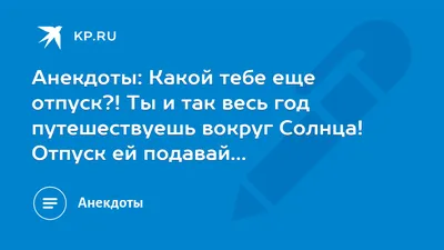 Анекдоты: Какой тебе еще отпуск?! Ты и так весь год путешествуешь вокруг  Солнца! Отпуск ей подавай… - 