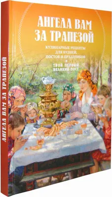 Ангела за трапезой. Простые рецепты постных и праздничных блюд купить -  Свет Фавора