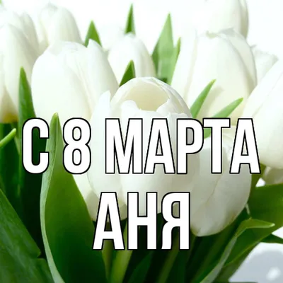 Открытка с именем Аня C 8 МАРТА. Открытки на каждый день с именами и  пожеланиями.