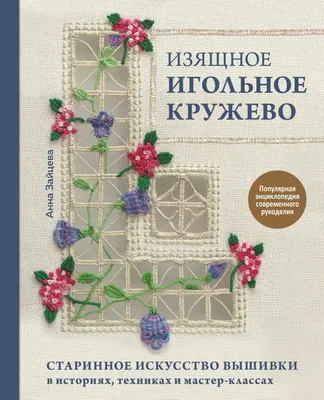 Скачать «Изящное игольное кружево Старинное искусство вышивки в историях  техниках и мастер классах» Анна Зайцева в формате от 539 ₽ | Эксмо