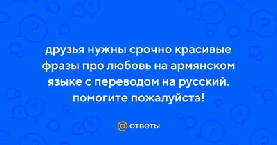 Ответы : друзья нужны срочно красивые фразы про любовь на армянском  языке с переводом на русский. помогите пожалуйста!