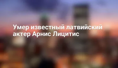 Умер известный латвийский актер Арнис Лицитис - 