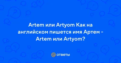 Ответы : Artem или Artyom Как на английском пишется имя Артем -  Artem или Artyom?
