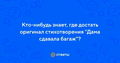 Ответы : Кто-нибудь знает, где достать оригинал стихотворения "Дама  сдавала багаж"?