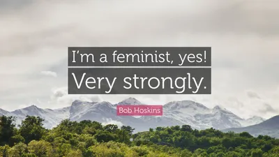 Боб Хоскинс цитата: «Я феминистка, да! Очень сильно».