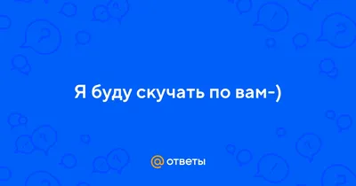 Ответы : Я буду скучать по вам-)