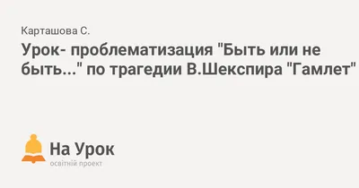 Урок- проблематизация "Быть или не быть..." по трагедии В.Шекспира "Гамлет"