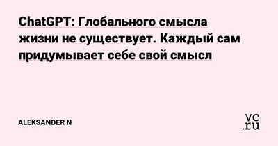 ChatGPT: Глобального смысла жизни не существует. Каждый сам придумывает  себе свой смысл — Aleksander N на 