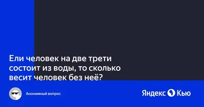 Ели человек на две трети состоит из воды, то сколько весит человек без  неё?» — Яндекс Кью