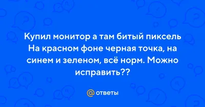 Ответы : Купил монитор а там битый пиксель На красном фоне черная  точка, на синем и зеленом, всё норм. Можно исправить??