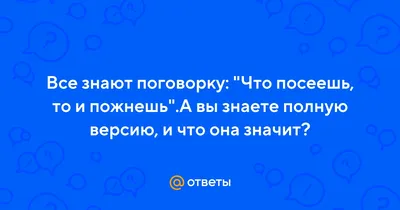 Ответы : Все знают поговорку: "Что посеешь, то и пожнешь".А вы  знаете полную версию, и что она значит?