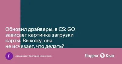 Обновил драйверы, в CS: GO зависает картинка загрузки карты. Выхожу, она не  исчезает, что делать?» — Яндекс Кью