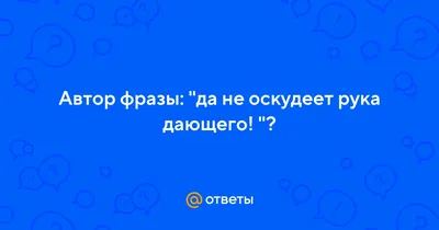 Ответы : Автор фразы: "да не оскудеет рука дающего! "?