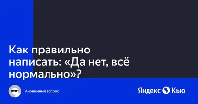 Как правильно написать: "Да нет, всё нормально"?» — Яндекс Кью