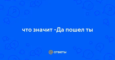 Ответы : да пошел ты это оскорбление?