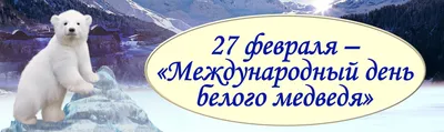 27 февраля – «Международный день белого медведя»