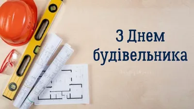 З днем будівельника 2022: привітання у віршах, прозі та листівках