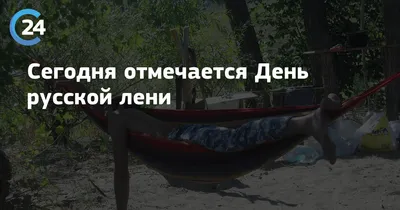 RU/GR] А вы знали, что в году есть целых два дня для того чтобы полениться?  15 июля именуется Днем русской лени. Этакая подготовка к Всемирному дню лени,  который приходится на 20 августа.