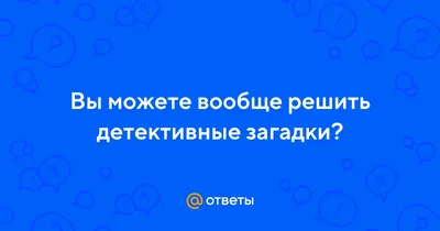 Ответы : Вы можете вообще решить детективные загадки?