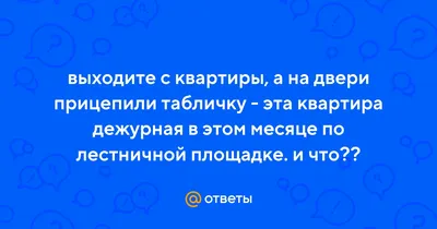 Ответы : выходите с квартиры, а на двери прицепили табличку - эта квартира  дежурная в этом месяце по лестничной площадке. и что??