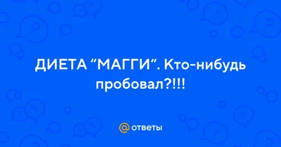 Ответы : ДИЕТА “МАГГИ“. Кто-нибудь пробовал?!!!