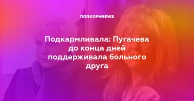 Подкармливала: Пугачева до конца дней поддерживала больного друга