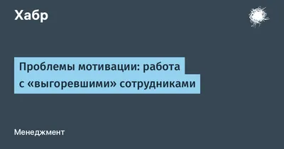 Проблемы мотивации: работа с «выгоревшими» сотрудниками / Хабр