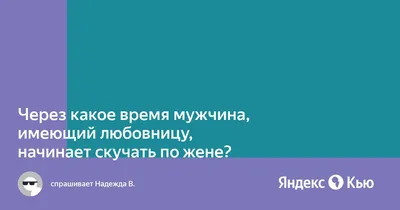 Через какое время мужчина,имеющий любовницу,начинает скучать по жене?» —  Яндекс Кью