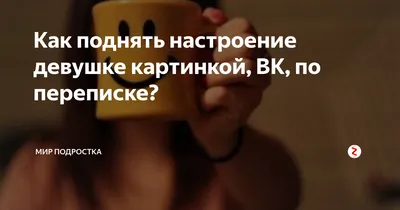 Как поднять настроение девушке картинкой, ВК, по переписке? | МИР ПОДРОСТКА  | Дзен