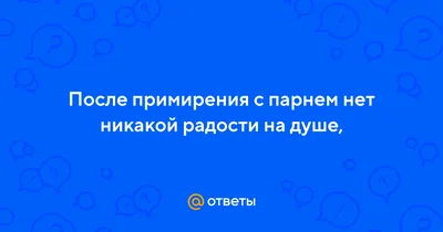 Ответы : После примирения с парнем нет никакой радости на душе,