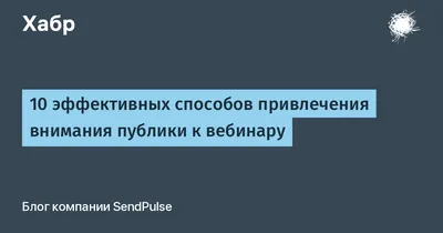 10 эффективных способов привлечения внимания публики к вебинару / Хабр