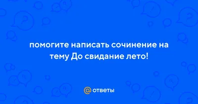 Ответы : помогите написать сочинение на тему До свидание лето!