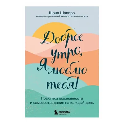 Доброе утро, я люблю тебя! Практики осознанности и самосострадания на  каждый день. Шона Шапиро - Booker Aleksandr Owramko