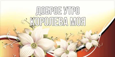 Открытка с именем Королева моя Доброе утро открытки с цветами. Открытки на  каждый день с именами и пожеланиями.