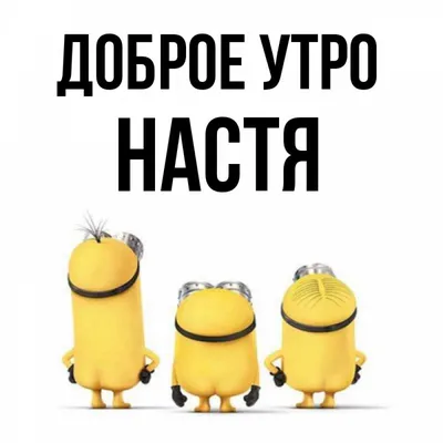 Открытка с именем Настя Доброе утро миньоны и надпись. Открытки на каждый  день с именами и пожеланиями.