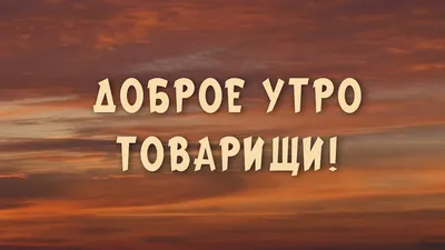 Доброе утро товарищи картинки прикольные - 69 фото