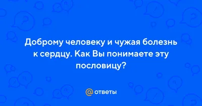 Ответы : Доброму человеку и чужая болезнь к сердцу. Как Вы понимаете  эту пословицу?