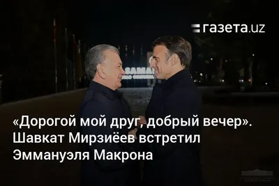 «Дорогой мой друг, добрый вечер». Шавкат Мирзиёев встретил Эммануэля  Макрона – Новости Узбекистана – Газета.uz