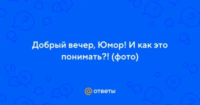 Ответы : Добрый вечер, Юмор! И как это понимать?! (фото)