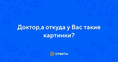 Откуда у вас такие картинки, доктор? | Пикабу