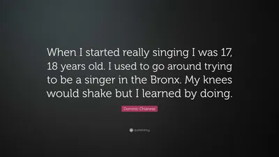 Доминик Кьянезе цитата: «Когда я начал по-настоящему петь, мне было 17-18 лет. Раньше я пытался стать певцом в Бронксе. Мои колени с...»